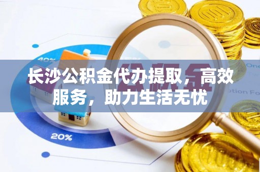 威信长沙公积金代办提取，高效服务，助力生活无忧