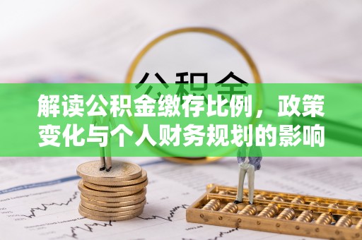 威信解读公积金缴存比例，政策变化与个人财务规划的影响