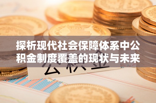 威信探析现代社会保障体系中公积金制度覆盖的现状与未来