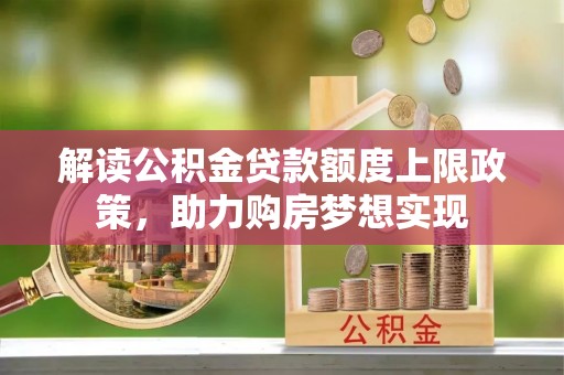 威信解读公积金贷款额度上限政策，助力购房梦想实现