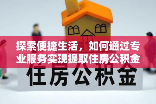 威信探索便捷生活，如何通过专业服务实现提取住房公积金代办