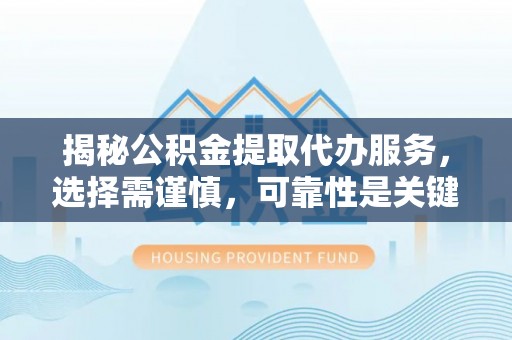 威信揭秘公积金提取代办服务，选择需谨慎，可靠性是关键