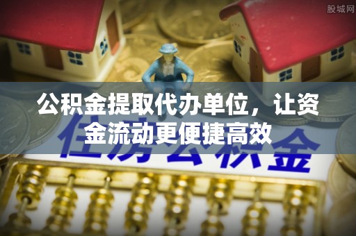 威信公积金提取代办单位，让资金流动更便捷高效