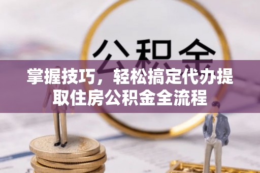 威信掌握技巧，轻松搞定代办提取住房公积金全流程