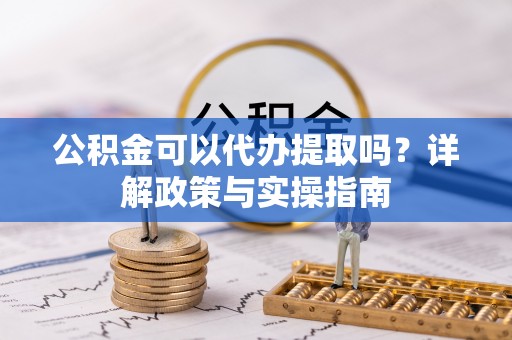 威信公积金可以代办提取吗？详解政策与实操指南