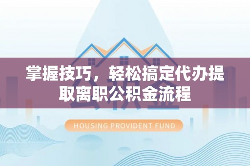 威信掌握技巧，轻松搞定代办提取离职公积金流程