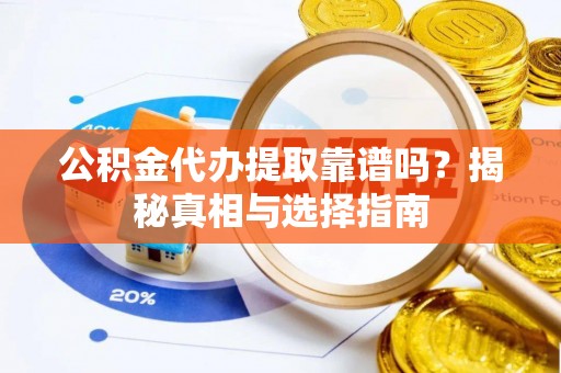 威信公积金代办提取靠谱吗？揭秘真相与选择指南