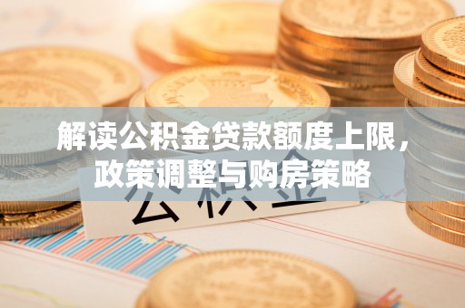威信解读公积金贷款额度上限，政策调整与购房策略