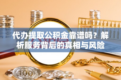 威信代办提取公积金靠谱吗？解析服务背后的真相与风险