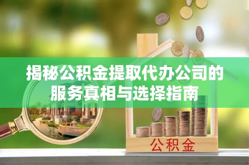 威信揭秘公积金提取代办公司的服务真相与选择指南