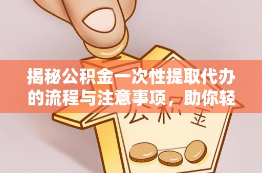 威信揭秘公积金一次性提取代办的流程与注意事项，助你轻松搞定财务规划