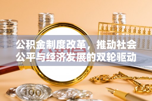威信公积金制度改革，推动社会公平与经济发展的双轮驱动