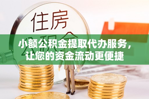 威信小额公积金提取代办服务，让您的资金流动更便捷