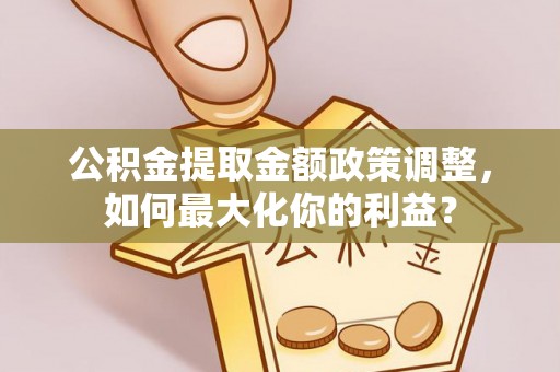 威信公积金提取金额政策调整，如何最大化你的利益？