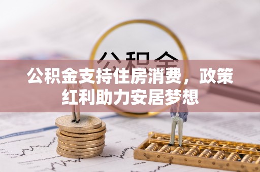 威信公积金支持住房消费，政策红利助力安居梦想