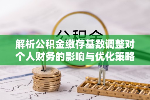 威信解析公积金缴存基数调整对个人财务的影响与优化策略