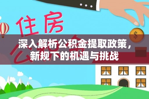 威信深入解析公积金提取政策，新规下的机遇与挑战