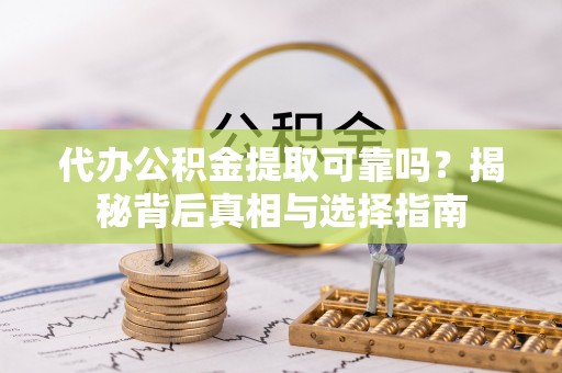 威信代办公积金提取可靠吗？揭秘背后真相与选择指南