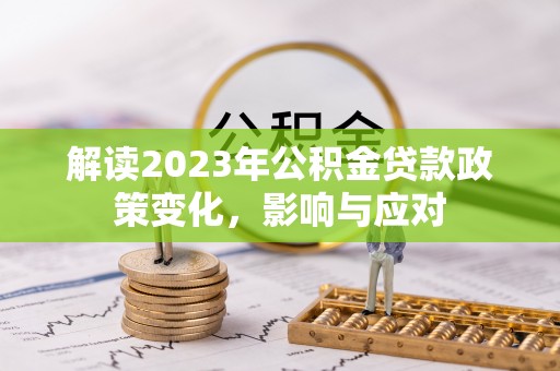 威信解读2023年公积金贷款政策变化，影响与应对