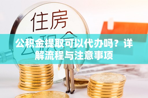 威信公积金提取可以代办吗？详解流程与注意事项