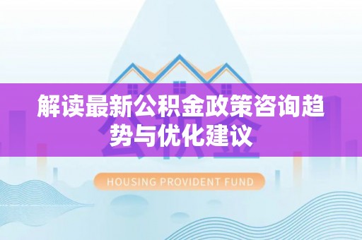 威信解读最新公积金政策咨询趋势与优化建议