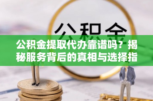威信公积金提取代办靠谱吗？揭秘服务背后的真相与选择指南