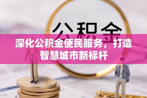 威信深化公积金便民服务，打造智慧城市新标杆