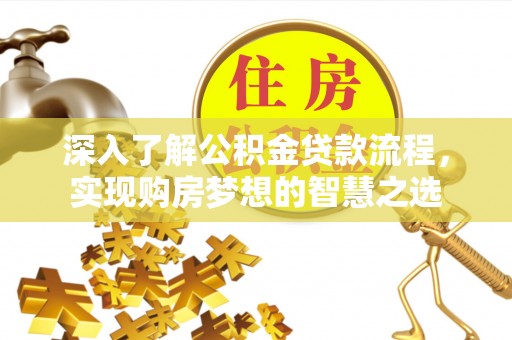 威信深入了解公积金贷款流程，实现购房梦想的智慧之选