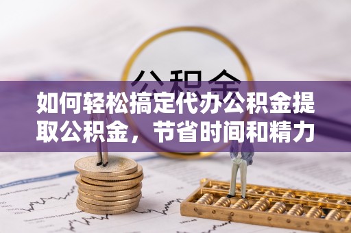 威信如何轻松搞定代办公积金提取公积金，节省时间和精力的秘密武器