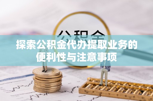 威信探索公积金代办提取业务的便利性与注意事项