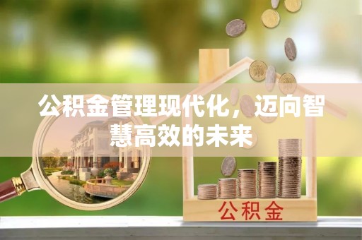 威信公积金管理现代化，迈向智慧高效的未来