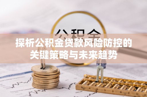 威信探析公积金贷款风险防控的关键策略与未来趋势
