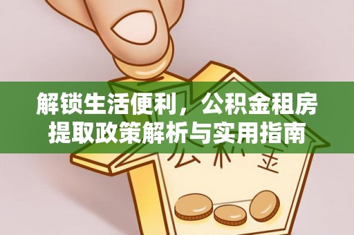 威信解锁生活便利，公积金租房提取政策解析与实用指南