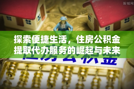 威信探索便捷生活，住房公积金提取代办服务的崛起与未来趋势