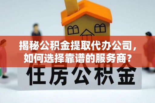 威信揭秘公积金提取代办公司，如何选择靠谱的服务商？