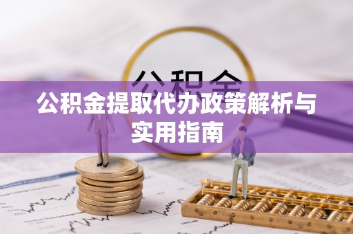 威信公积金提取代办政策解析与实用指南