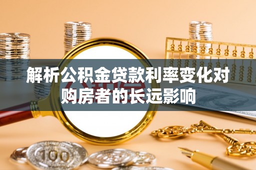 威信解析公积金贷款利率变化对购房者的长远影响