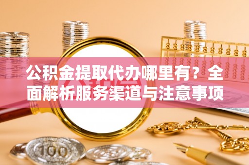 威信公积金提取代办哪里有？全面解析服务渠道与注意事项