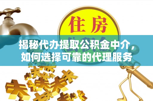 威信揭秘代办提取公积金中介，如何选择可靠的代理服务