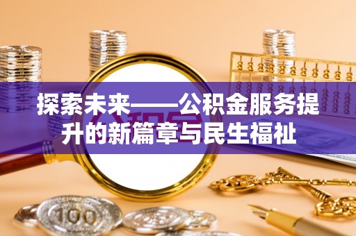 威信探索未来——公积金服务提升的新篇章与民生福祉
