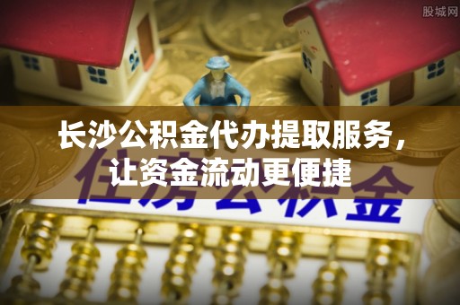 威信长沙公积金代办提取服务，让资金流动更便捷
