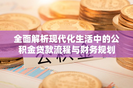 威信全面解析现代化生活中的公积金贷款流程与财务规划