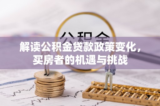 威信解读公积金贷款政策变化，买房者的机遇与挑战