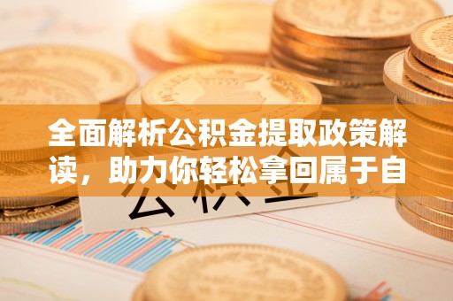 威信全面解析公积金提取政策解读，助力你轻松拿回属于自己的钱