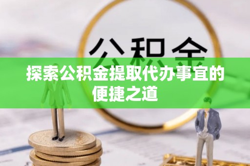 威信探索公积金提取代办事宜的便捷之道