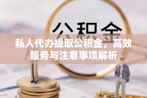 威信私人代办提取公积金，高效服务与注意事项解析