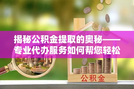 威信揭秘公积金提取的奥秘——专业代办服务如何帮您轻松搞定