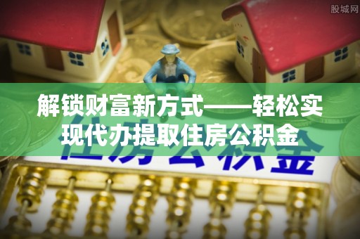 威信解锁财富新方式——轻松实现代办提取住房公积金