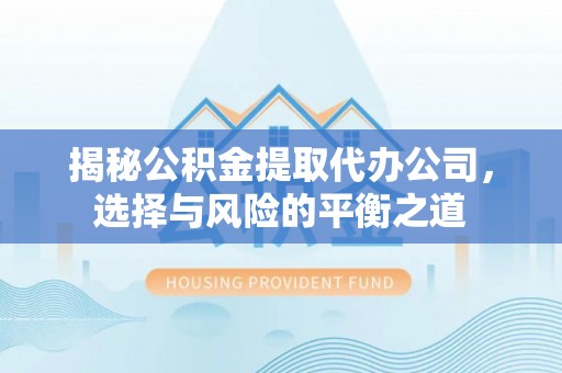 威信揭秘公积金提取代办公司，选择与风险的平衡之道