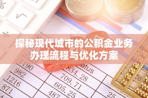 威信探秘现代城市的公积金业务办理流程与优化方案